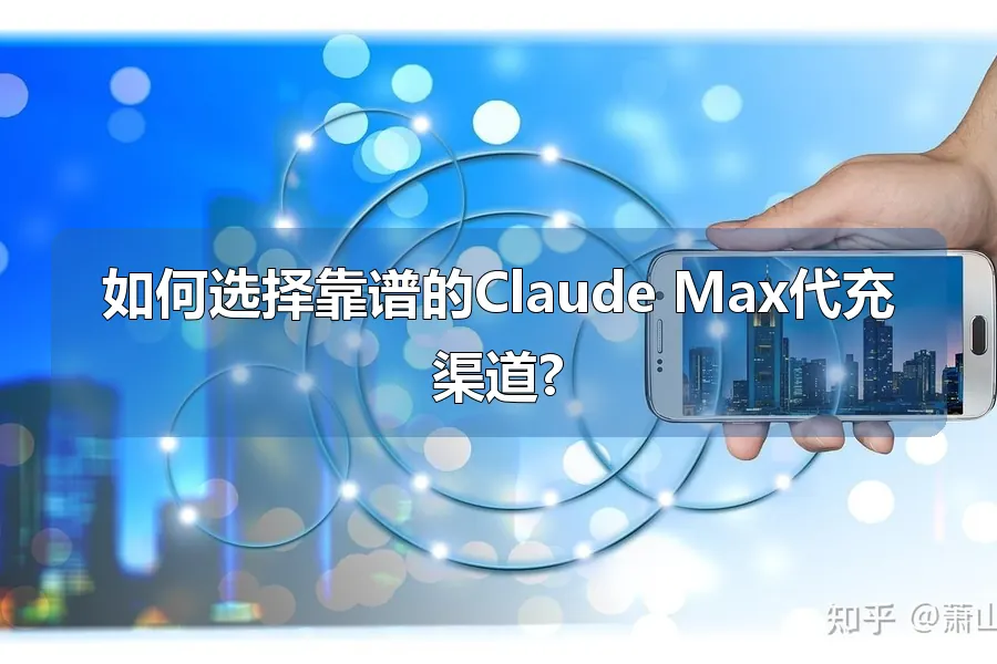 如何选择靠谱的Claude Max代充渠道?