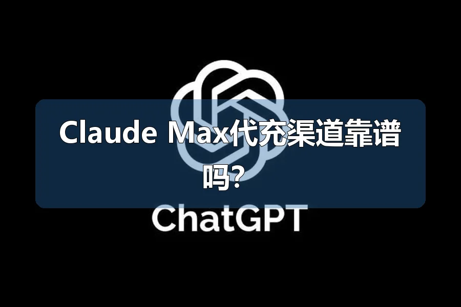Claude Max代充渠道靠谱吗?